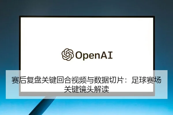 赛后复盘关键回合视频与数据切片：足球赛场关键镜头解读