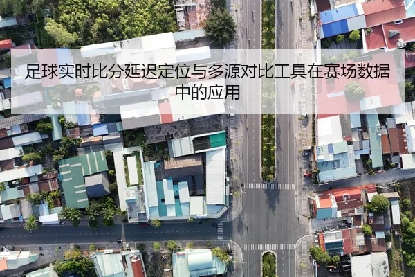 足球实时比分延迟定位与多源对比工具在赛场数据中的应用